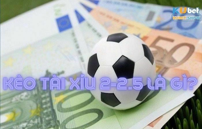 Kèo tài xỉu 2-2.5 là gì? Giải mã kèo cá cược thể thao Kubet