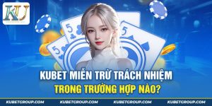 Những trường hợp miễn trừ trách nhiệm Kubet