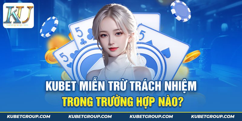 Những trường hợp miễn trừ trách nhiệm Kubetgroup