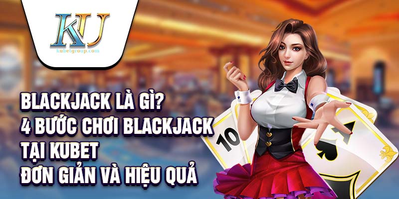 BlackJack Là Gì? 4 Bước Chơi BlackJack Tại Kubet Đơn Giản Và Hiệu Quả