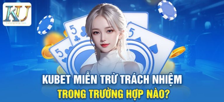 Những trường hợp miễn trừ trách nhiệm Kubet